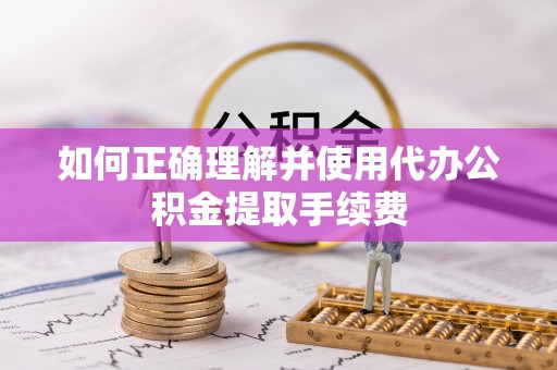 湖州如何正确理解并使用代办公积金提取手续费