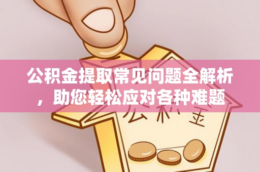 湖州公积金提取常见问题全解析，助您轻松应对各种难题
