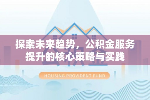 湖州探索未来趋势，公积金服务提升的核心策略与实践