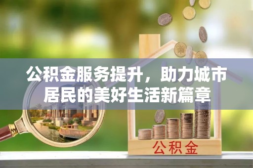 湖州公积金服务提升，助力城市居民的美好生活新篇章