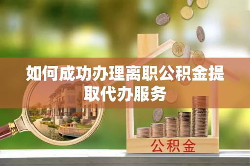 湖州如何成功办理离职公积金提取代办服务