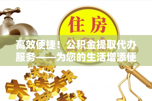 湖州高效便捷！公积金提取代办服务——为您的生活增添便利