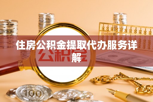湖州住房公积金提取代办服务详解