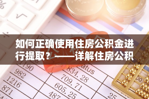 湖州如何正确使用住房公积金进行提取？——详解住房公积金代办提取流程与注意事项
