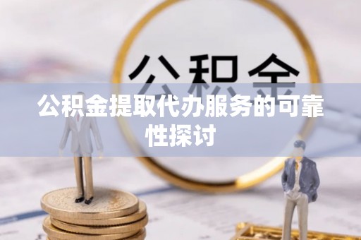 湖州公积金提取代办服务的可靠性探讨