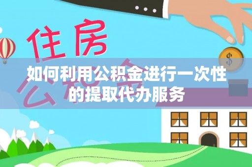 湖州如何利用公积金进行一次性的提取代办服务
