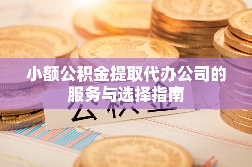 湖州小额公积金提取代办公司的服务与选择指南