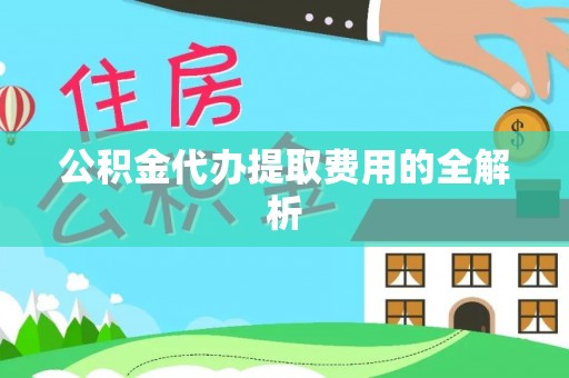 湖州公积金代办提取费用的全解析