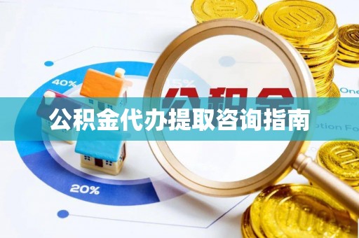湖州公积金代办提取咨询指南