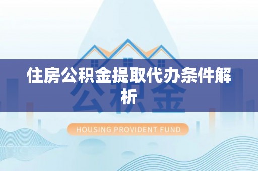 湖州住房公积金提取代办条件解析