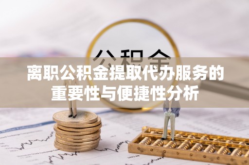 湖州离职公积金提取代办服务的重要性与便捷性分析