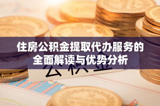 湖州住房公积金提取代办服务的全面解读与优势分析
