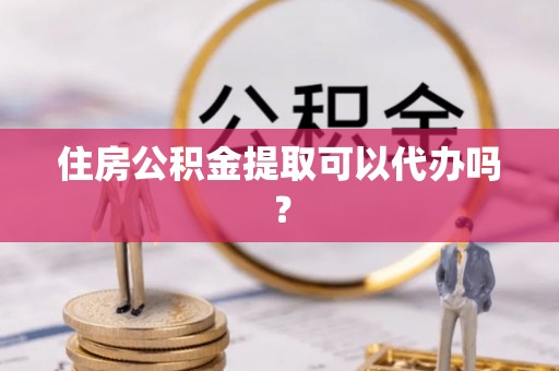 湖州住房公积金提取可以代办吗？