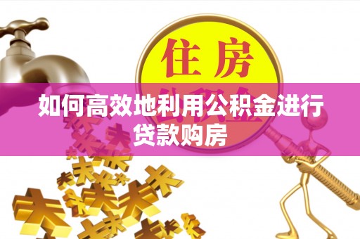 湖州如何高效地利用公积金进行贷款购房