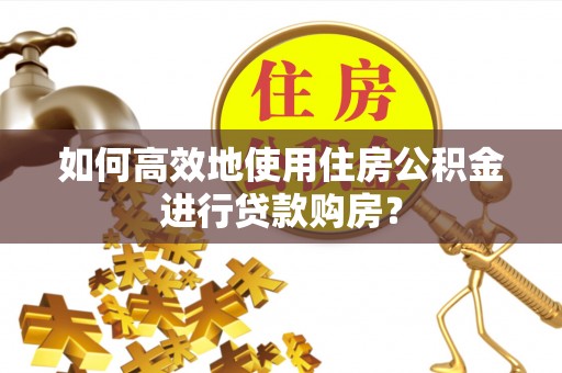 湖州如何高效地使用住房公积金进行贷款购房？