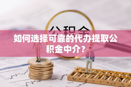 湖州如何选择可靠的代办提取公积金中介？