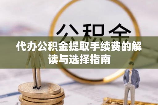 湖州代办公积金提取手续费的解读与选择指南