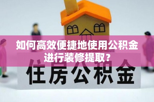 湖州如何高效便捷地使用公积金进行装修提取？