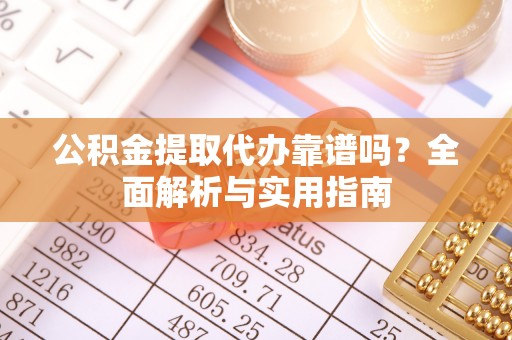 湖州公积金提取代办靠谱吗？全面解析与实用指南
