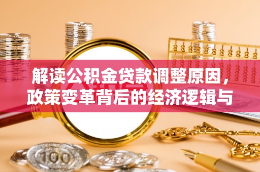 湖州解读公积金贷款调整原因，政策变革背后的经济逻辑与民生影响
