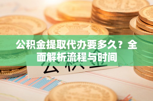 湖州公积金提取代办要多久？全面解析流程与时间