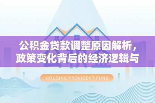 湖州公积金贷款调整原因解析，政策变化背后的经济逻辑与民生考量
